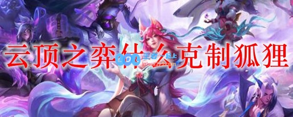 云顶之弈什么克制狐狸_LOL游戏攻略