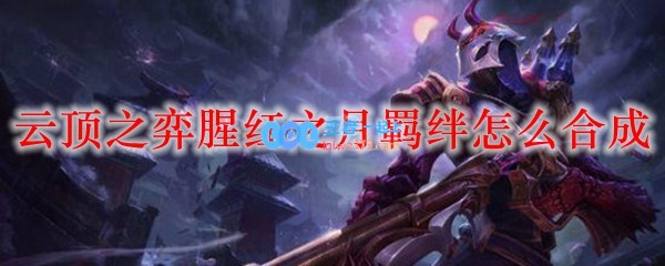 云顶之弈腥红之月羁绊怎么合成_LOL游戏攻略