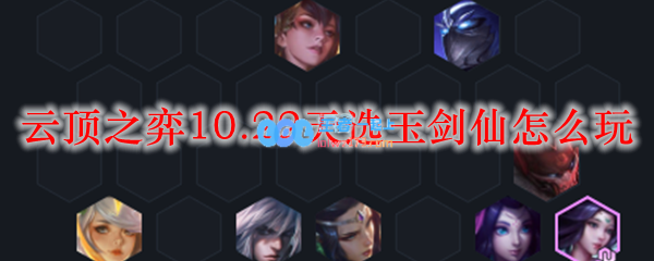 云顶之弈10.22天选玉剑仙怎么玩_LOL游戏攻略