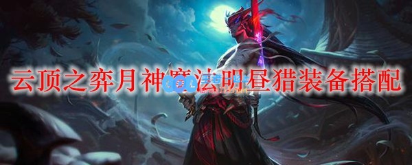 云顶之弈月神魔法明昼猎装备搭配_LOL游戏攻略