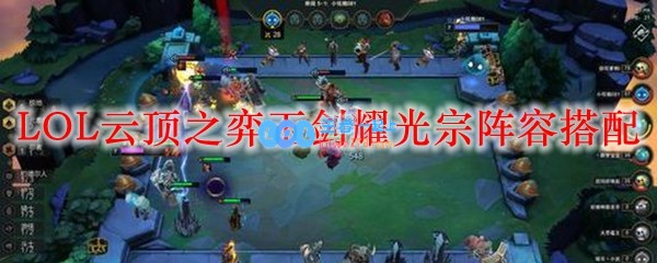 LOL云顶之弈玉剑耀光宗阵容搭配_LOL游戏攻略