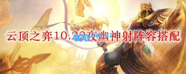 云顶之弈10.22夜幽神射阵容搭配_LOL游戏攻略