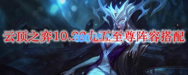 云顶之弈10.22九五至尊阵容搭配_LOL游戏攻略