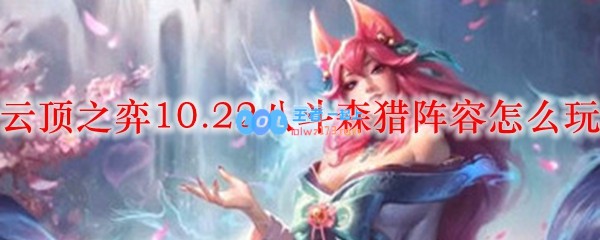 云顶之弈10.22八斗森猎阵容怎么玩_LOL游戏攻略