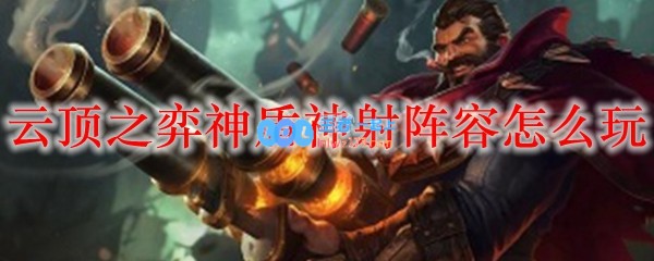 云顶之弈神盾神射阵容怎么玩_LOL游戏攻略