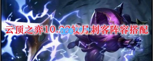 云顶之弈10.22皎月刺客阵容搭配_LOL游戏攻略