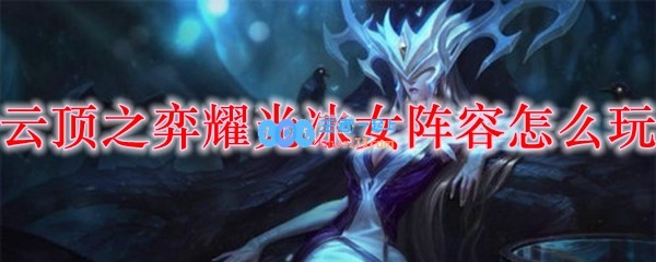 云顶之弈耀光冰女阵容怎么玩_LOL游戏攻略