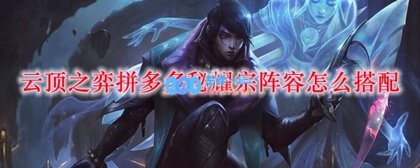 云顶之弈拼多多秘耀宗阵容怎么搭配_LOL游戏攻略