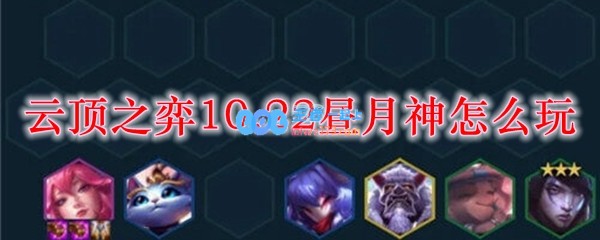 云顶之弈10.22昼月神怎么玩_LOL游戏攻略