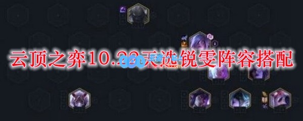 云顶之弈10.22天选锐雯阵容搭配_LOL游戏攻略