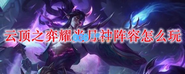 云顶之弈耀光月神阵容怎么玩_LOL游戏攻略