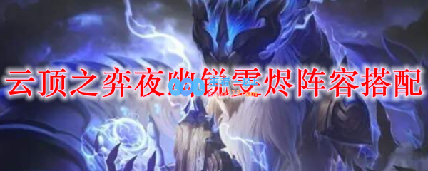 云顶之弈夜幽锐雯烬阵容搭配_LOL游戏攻略