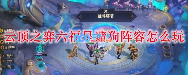 云顶之弈六福星赌狗阵容怎么玩_LOL游戏攻略