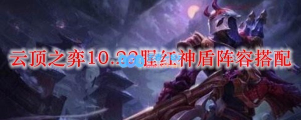 云顶之弈10.22腥红神盾阵容搭配_LOL游戏攻略