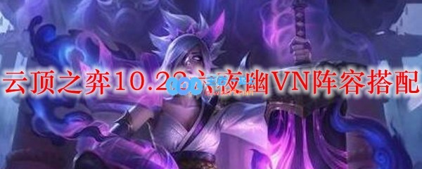 云顶之弈10.22六夜幽VN阵容搭配_LOL游戏攻略