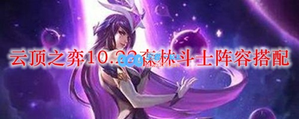 云顶之弈10.22森林斗士阵容搭配_LOL游戏攻略