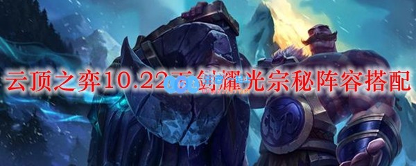 云顶之弈10.22玉剑耀光宗秘阵容搭配_LOL游戏攻略