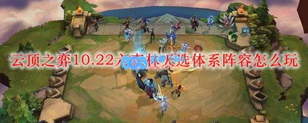 云顶之弈10.22六森林天选体系阵容怎么玩_LOL游戏攻略