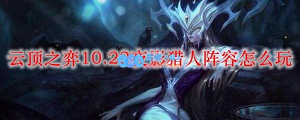 云顶之弈10.22夜影猎人阵容怎么玩_LOL游戏攻略