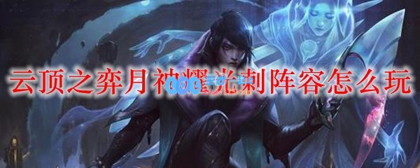 云顶之弈月神耀光刺阵容怎么玩_LOL游戏攻略