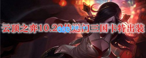 云顶之弈10.22传送门三国卡特出装_LOL游戏攻略