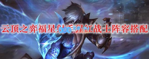 云顶之弈福星射手猩红战士阵容搭配_LOL游戏攻略