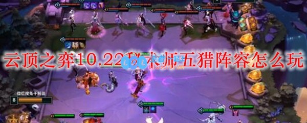 云顶之弈10.22秘术师五猎阵容怎么玩_LOL游戏攻略