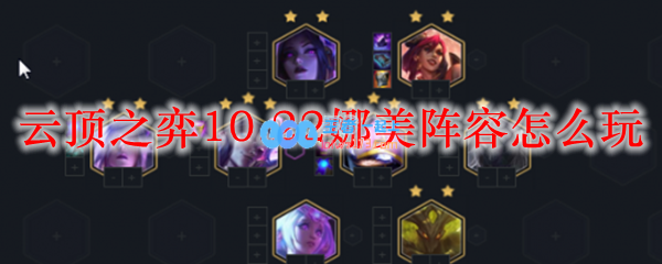 云顶之弈10.22娜美阵容怎么玩_LOL游戏攻略