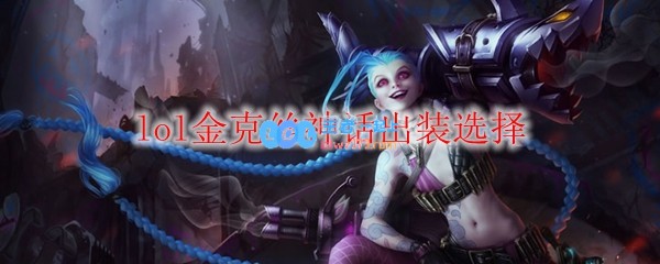 lol金克丝神话出装选择_LOL游戏攻略