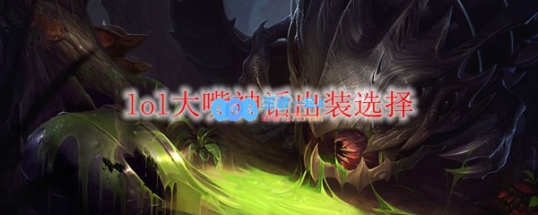 lol大嘴神话出装选择_LOL游戏攻略