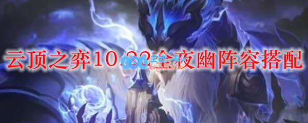 云顶之弈10.22全夜幽阵容搭配_LOL游戏攻略