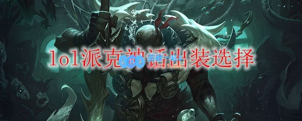 lol派克神话出装选择_LOL游戏攻略