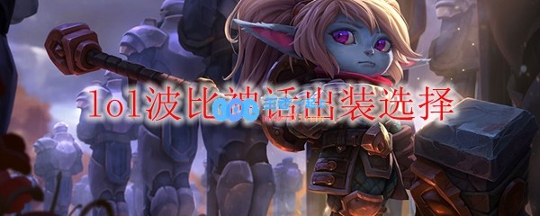 lol波比神话出装选择_LOL游戏攻略