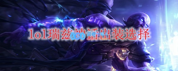 lol瑞兹神话出装选择_LOL游戏攻略