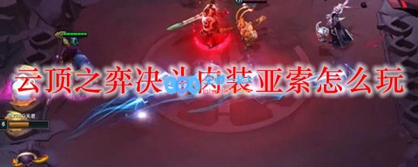 云顶之弈决斗肉装亚索怎么玩_LOL游戏攻略