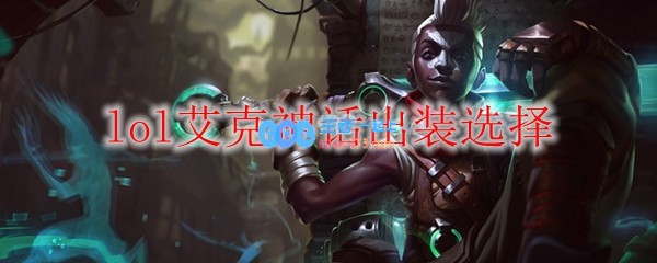 lol艾克神话出装选择_LOL游戏攻略