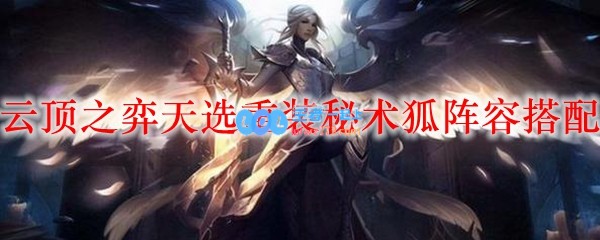 云顶之弈天选重装秘术狐阵容搭配_LOL游戏攻略