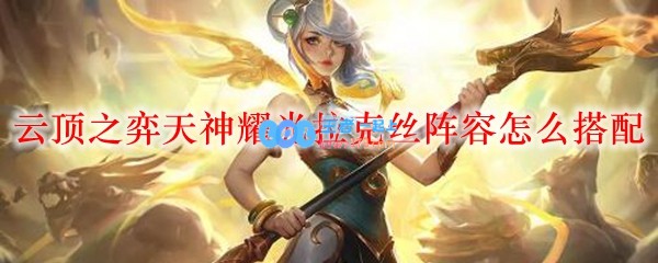 云顶之弈天神耀光拉克丝阵容怎么搭配_LOL游戏攻略