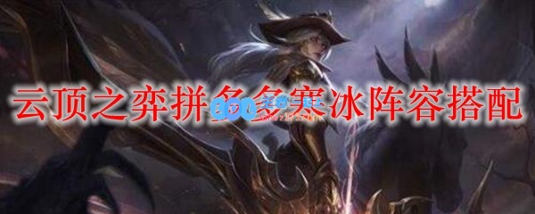 云顶之弈拼多多寒冰阵容搭配_LOL游戏攻略