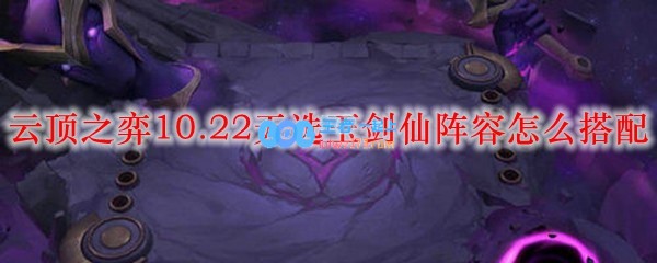 云顶之弈10.22天选玉剑仙阵容怎么搭配_LOL游戏攻略