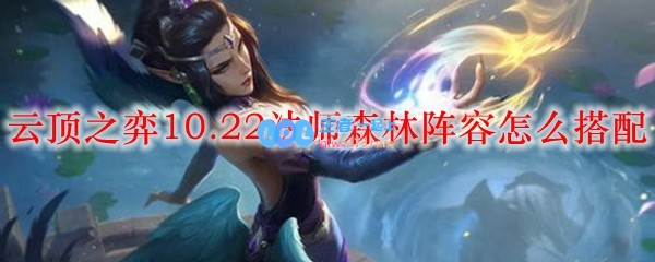 云顶之弈10.22法师森林阵容怎么搭配_LOL游戏攻略