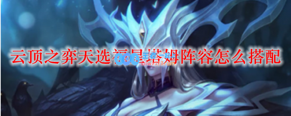 云顶之弈天选福星塔姆阵容怎么搭配_LOL游戏攻略