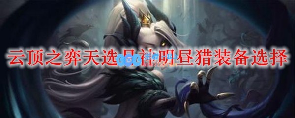 云顶之弈天选月神明昼猎装备选择_LOL游戏攻略