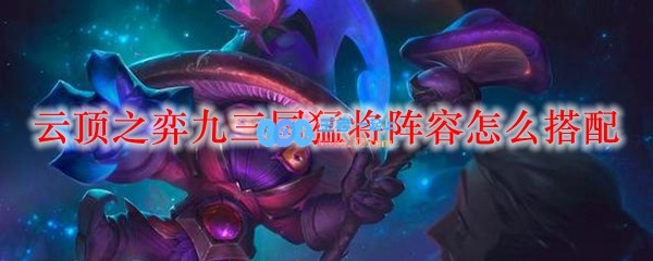 云顶之弈九三国猛将阵容怎么搭配_LOL游戏攻略