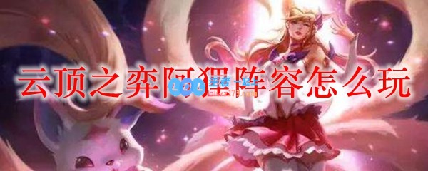 云顶之弈阿狸阵容怎么玩_LOL游戏攻略