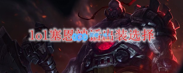 lol塞恩神话出装选择_LOL游戏攻略