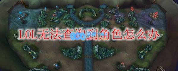 LOL无法查询到角色怎么办_LOL游戏攻略