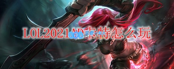 LOL2021AD卡特怎么玩_LOL游戏攻略