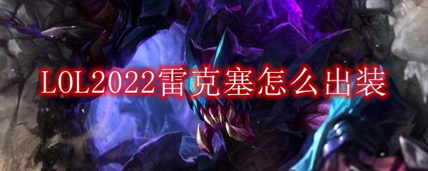 LOL2022雷克塞怎么出装_打野雷克塞2022出装顺序