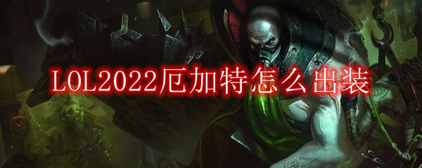 LOL2022厄加特怎么出装_上单厄加特2022出装顺序